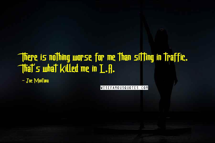 Joe Montana Quotes: There is nothing worse for me than sitting in traffic. That's what killed me in L.A.