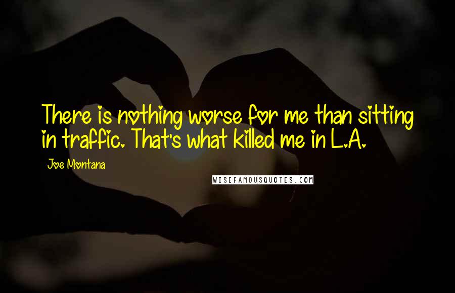 Joe Montana Quotes: There is nothing worse for me than sitting in traffic. That's what killed me in L.A.