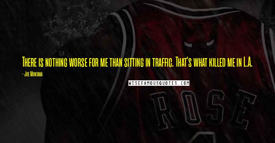 Joe Montana Quotes: There is nothing worse for me than sitting in traffic. That's what killed me in L.A.