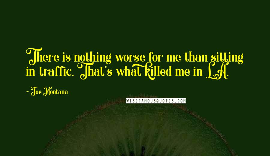 Joe Montana Quotes: There is nothing worse for me than sitting in traffic. That's what killed me in L.A.