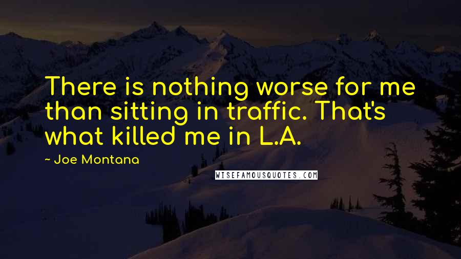 Joe Montana Quotes: There is nothing worse for me than sitting in traffic. That's what killed me in L.A.