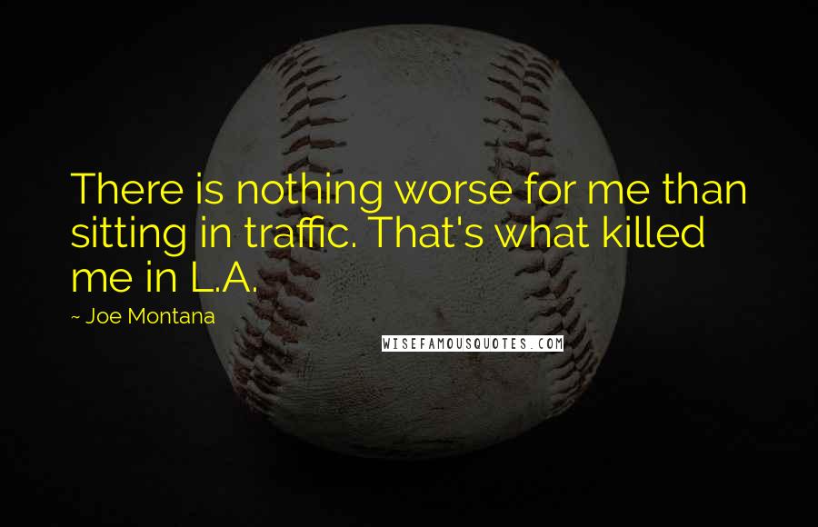 Joe Montana Quotes: There is nothing worse for me than sitting in traffic. That's what killed me in L.A.
