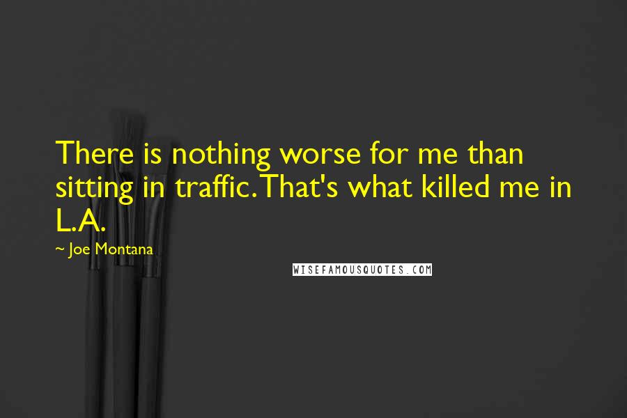 Joe Montana Quotes: There is nothing worse for me than sitting in traffic. That's what killed me in L.A.