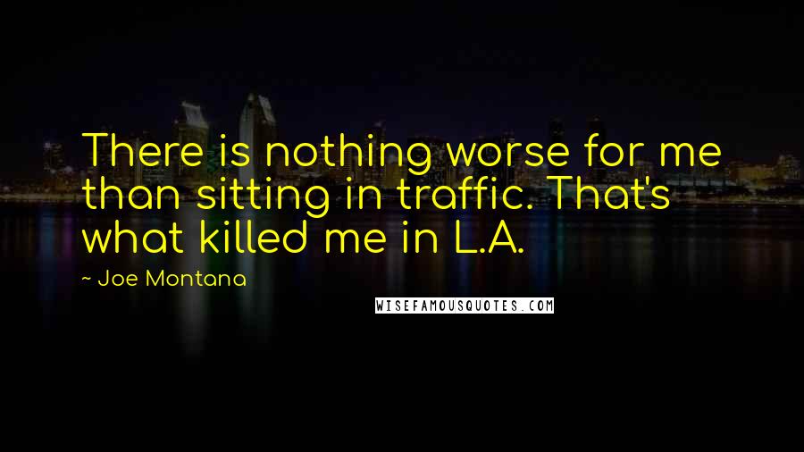 Joe Montana Quotes: There is nothing worse for me than sitting in traffic. That's what killed me in L.A.
