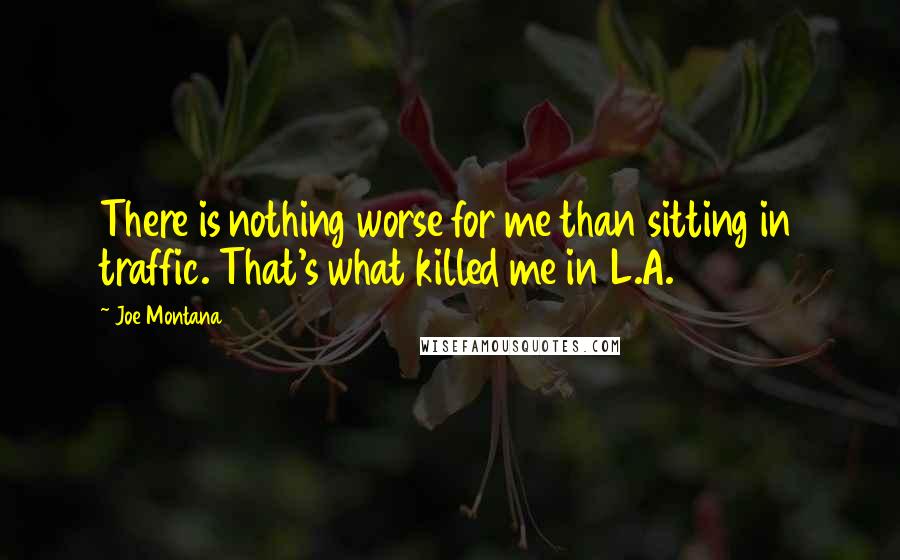 Joe Montana Quotes: There is nothing worse for me than sitting in traffic. That's what killed me in L.A.