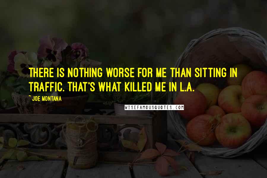 Joe Montana Quotes: There is nothing worse for me than sitting in traffic. That's what killed me in L.A.