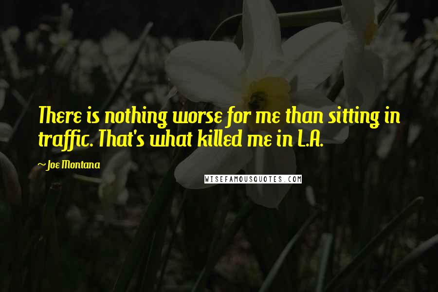 Joe Montana Quotes: There is nothing worse for me than sitting in traffic. That's what killed me in L.A.
