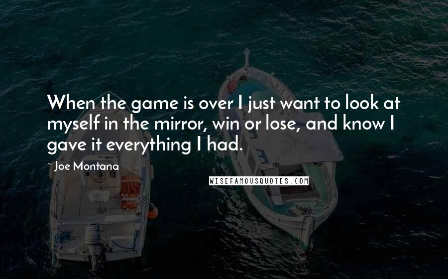 Joe Montana Quotes: When the game is over I just want to look at myself in the mirror, win or lose, and know I gave it everything I had.