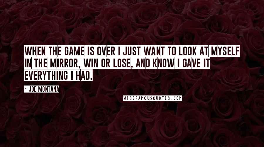 Joe Montana Quotes: When the game is over I just want to look at myself in the mirror, win or lose, and know I gave it everything I had.