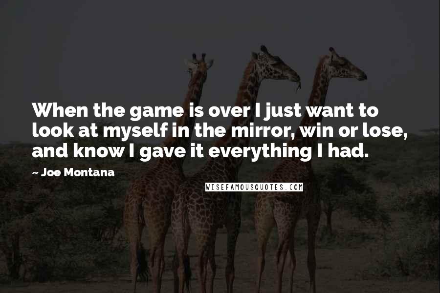 Joe Montana Quotes: When the game is over I just want to look at myself in the mirror, win or lose, and know I gave it everything I had.