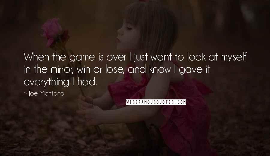 Joe Montana Quotes: When the game is over I just want to look at myself in the mirror, win or lose, and know I gave it everything I had.