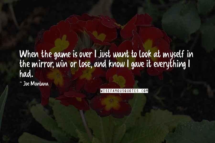 Joe Montana Quotes: When the game is over I just want to look at myself in the mirror, win or lose, and know I gave it everything I had.