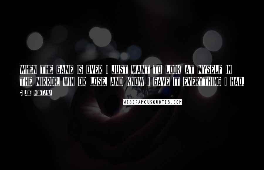Joe Montana Quotes: When the game is over I just want to look at myself in the mirror, win or lose, and know I gave it everything I had.