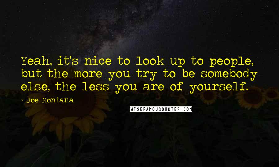 Joe Montana Quotes: Yeah, it's nice to look up to people, but the more you try to be somebody else, the less you are of yourself.