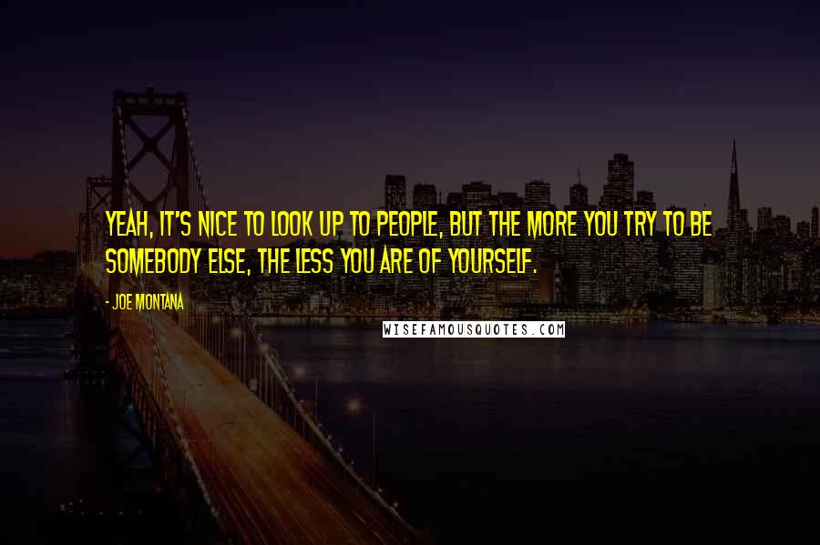 Joe Montana Quotes: Yeah, it's nice to look up to people, but the more you try to be somebody else, the less you are of yourself.