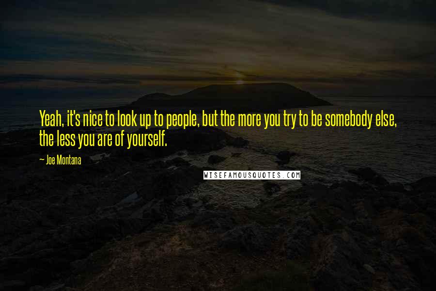 Joe Montana Quotes: Yeah, it's nice to look up to people, but the more you try to be somebody else, the less you are of yourself.