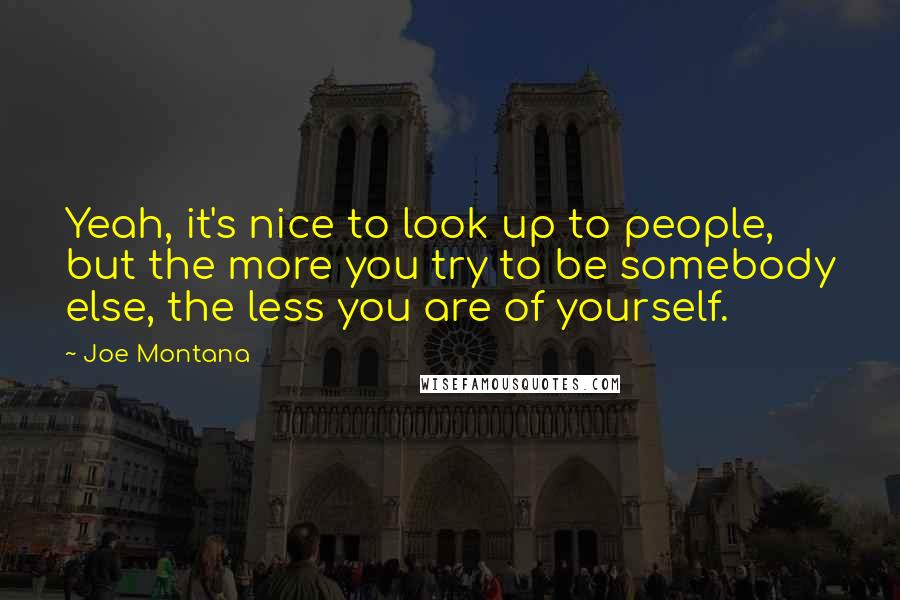 Joe Montana Quotes: Yeah, it's nice to look up to people, but the more you try to be somebody else, the less you are of yourself.