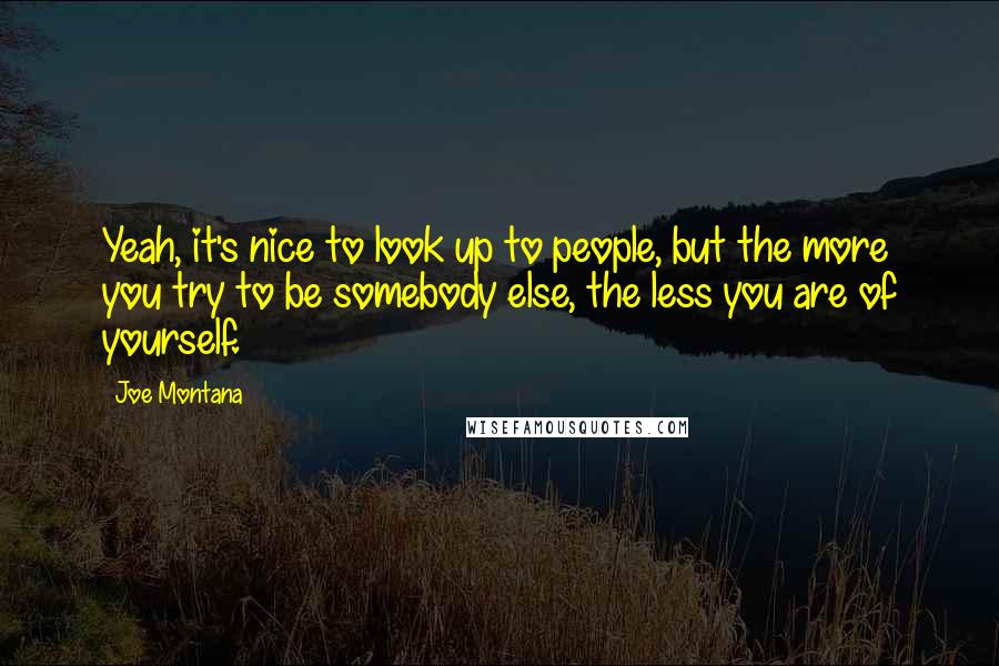 Joe Montana Quotes: Yeah, it's nice to look up to people, but the more you try to be somebody else, the less you are of yourself.