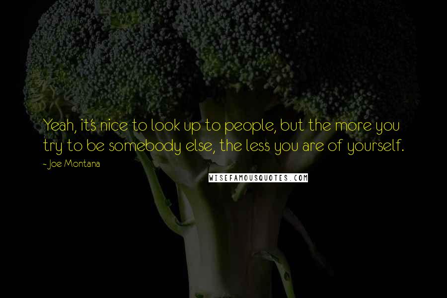 Joe Montana Quotes: Yeah, it's nice to look up to people, but the more you try to be somebody else, the less you are of yourself.