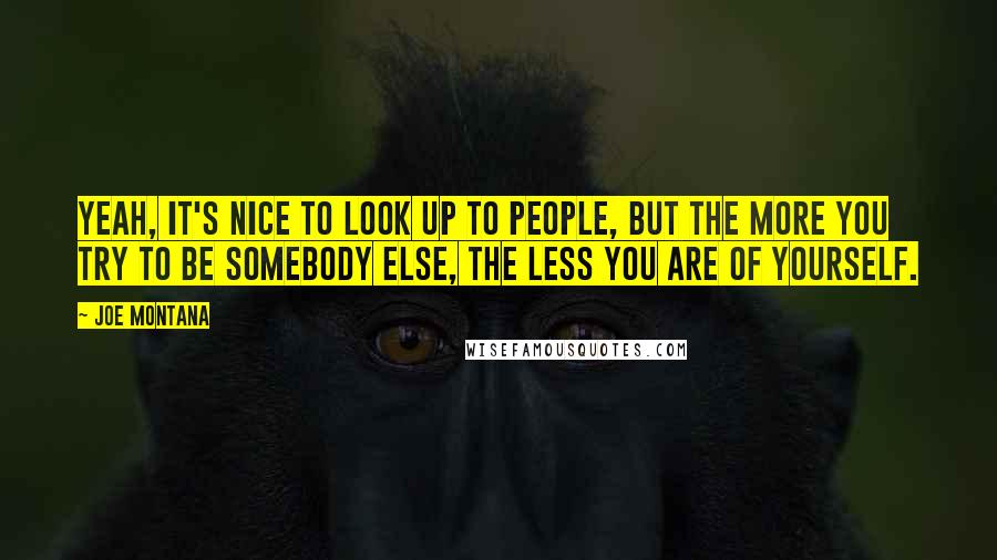 Joe Montana Quotes: Yeah, it's nice to look up to people, but the more you try to be somebody else, the less you are of yourself.