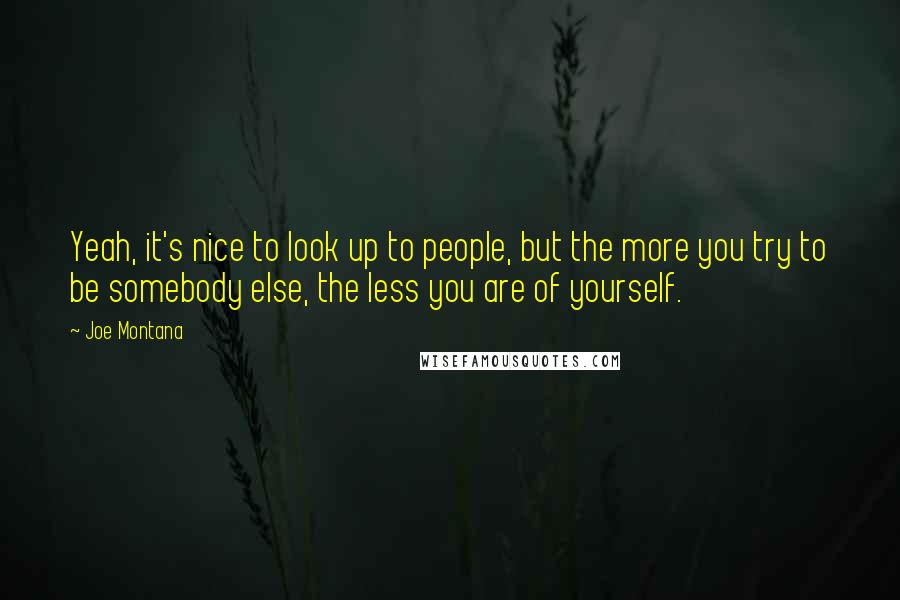 Joe Montana Quotes: Yeah, it's nice to look up to people, but the more you try to be somebody else, the less you are of yourself.