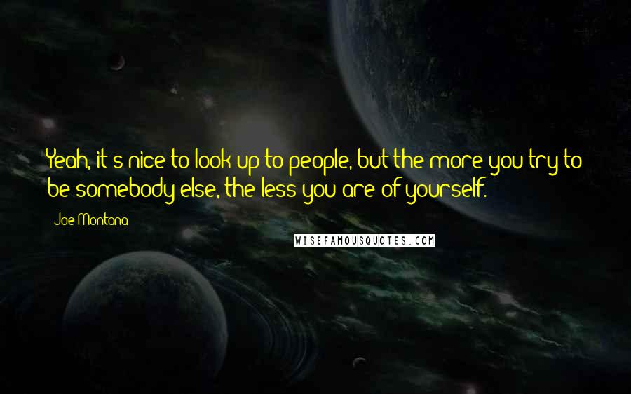 Joe Montana Quotes: Yeah, it's nice to look up to people, but the more you try to be somebody else, the less you are of yourself.