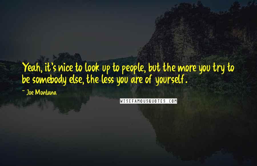 Joe Montana Quotes: Yeah, it's nice to look up to people, but the more you try to be somebody else, the less you are of yourself.