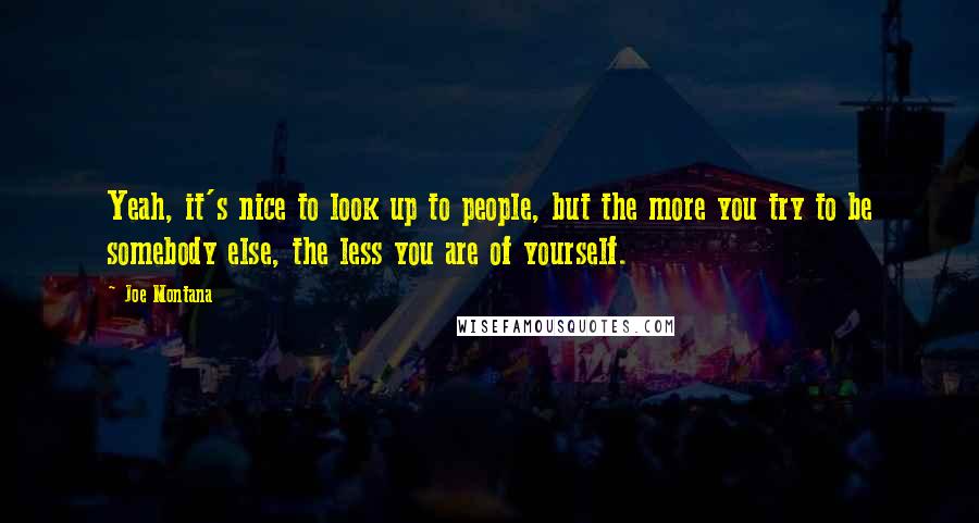 Joe Montana Quotes: Yeah, it's nice to look up to people, but the more you try to be somebody else, the less you are of yourself.