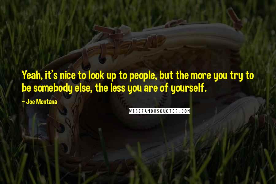 Joe Montana Quotes: Yeah, it's nice to look up to people, but the more you try to be somebody else, the less you are of yourself.