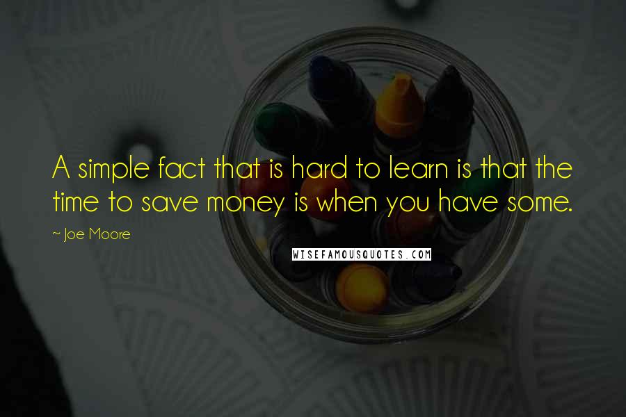 Joe Moore Quotes: A simple fact that is hard to learn is that the time to save money is when you have some.