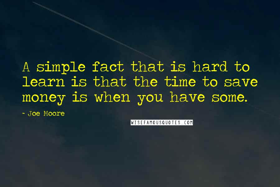 Joe Moore Quotes: A simple fact that is hard to learn is that the time to save money is when you have some.