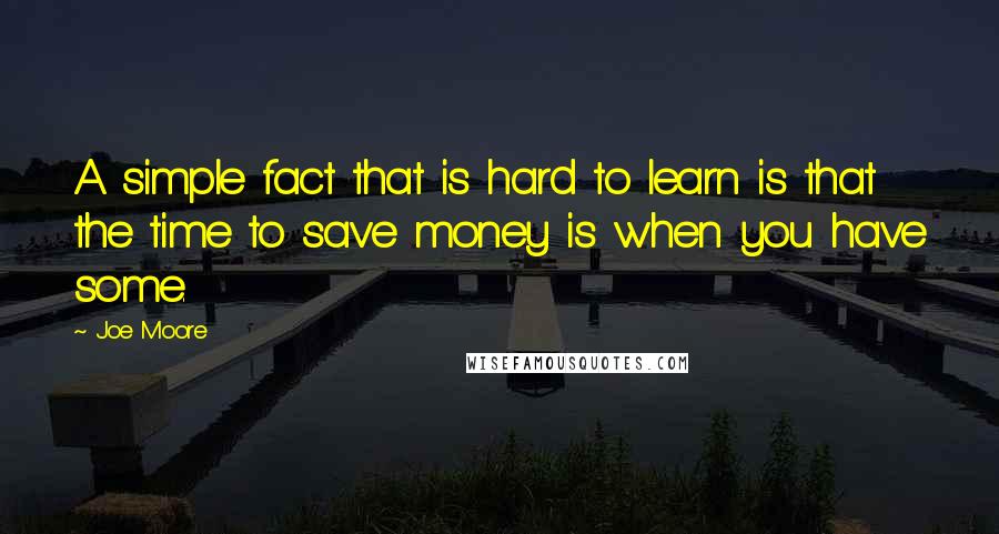 Joe Moore Quotes: A simple fact that is hard to learn is that the time to save money is when you have some.