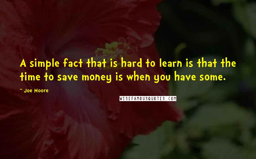 Joe Moore Quotes: A simple fact that is hard to learn is that the time to save money is when you have some.