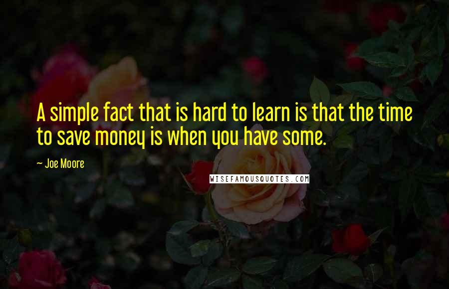 Joe Moore Quotes: A simple fact that is hard to learn is that the time to save money is when you have some.