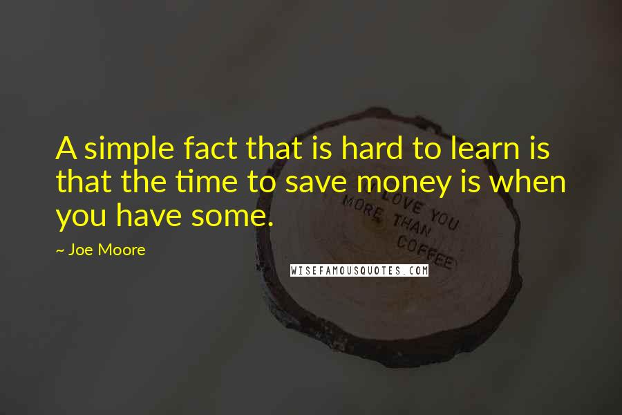 Joe Moore Quotes: A simple fact that is hard to learn is that the time to save money is when you have some.