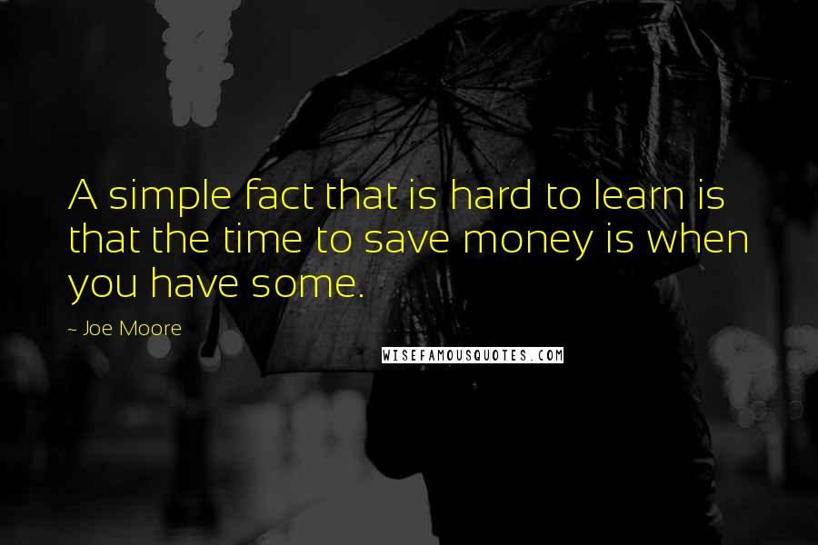 Joe Moore Quotes: A simple fact that is hard to learn is that the time to save money is when you have some.