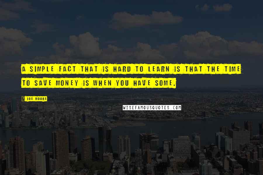 Joe Moore Quotes: A simple fact that is hard to learn is that the time to save money is when you have some.