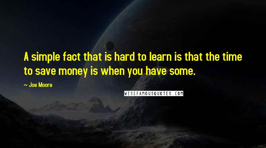 Joe Moore Quotes: A simple fact that is hard to learn is that the time to save money is when you have some.