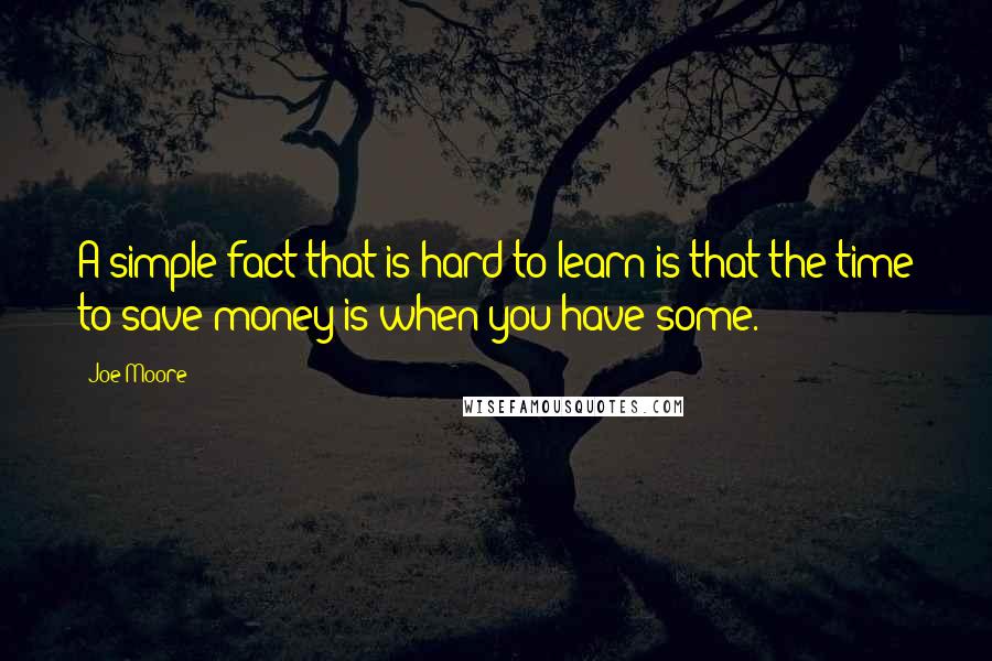 Joe Moore Quotes: A simple fact that is hard to learn is that the time to save money is when you have some.