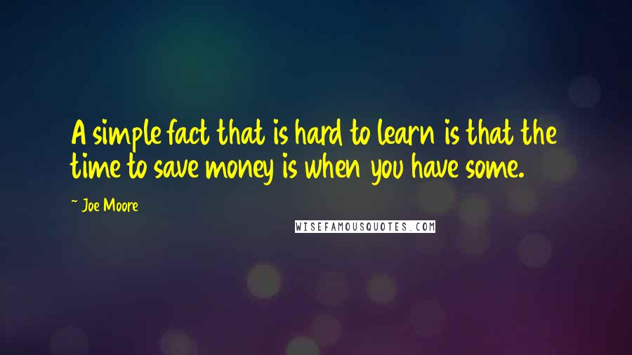 Joe Moore Quotes: A simple fact that is hard to learn is that the time to save money is when you have some.