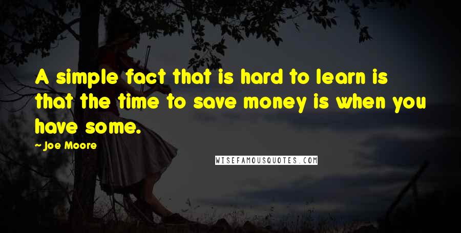 Joe Moore Quotes: A simple fact that is hard to learn is that the time to save money is when you have some.