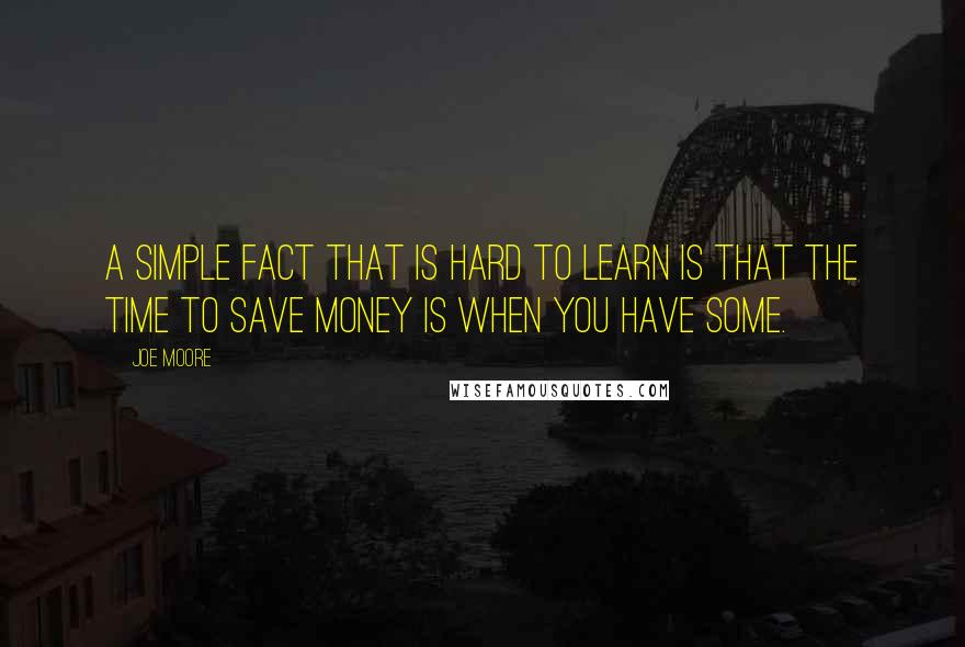 Joe Moore Quotes: A simple fact that is hard to learn is that the time to save money is when you have some.
