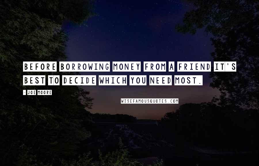 Joe Moore Quotes: Before borrowing money from a friend it's best to decide which you need most.