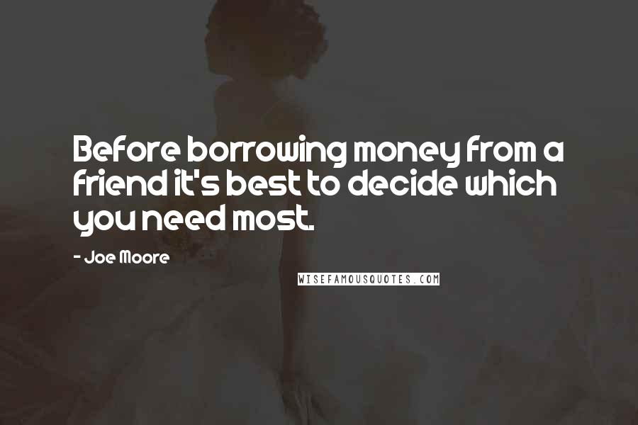 Joe Moore Quotes: Before borrowing money from a friend it's best to decide which you need most.