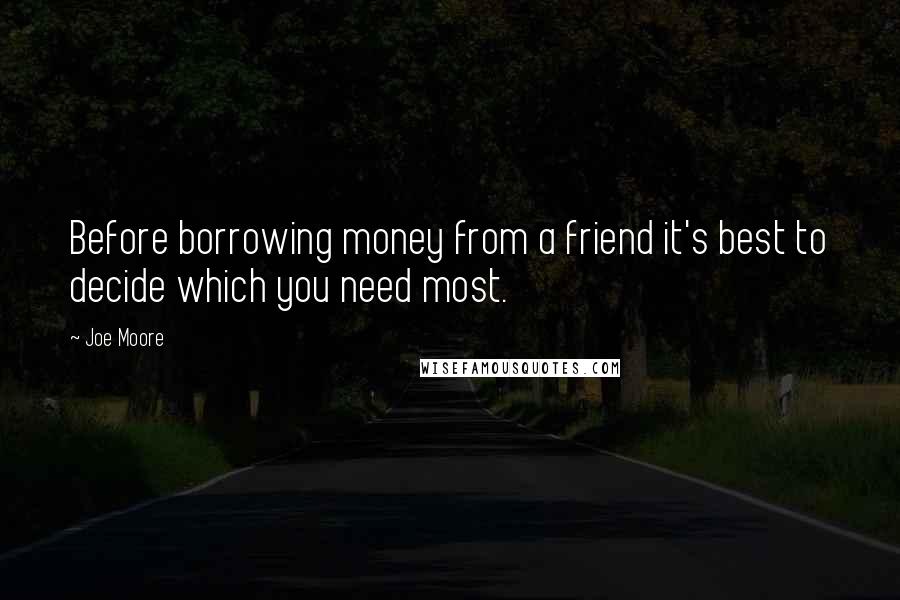 Joe Moore Quotes: Before borrowing money from a friend it's best to decide which you need most.