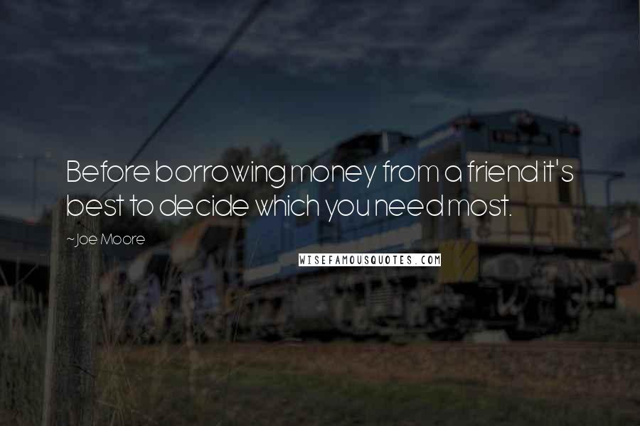 Joe Moore Quotes: Before borrowing money from a friend it's best to decide which you need most.