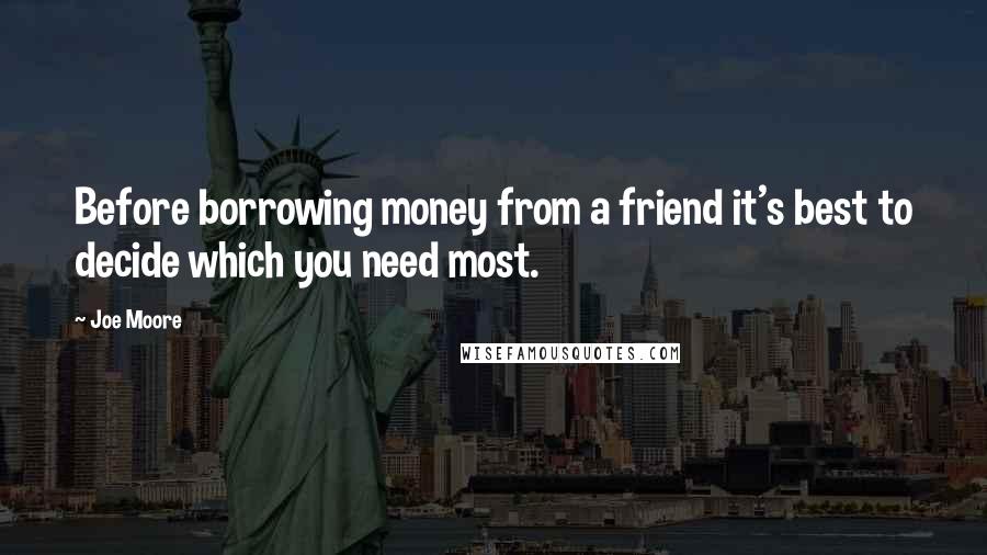 Joe Moore Quotes: Before borrowing money from a friend it's best to decide which you need most.