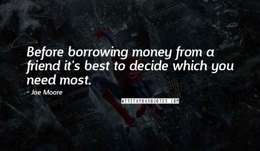Joe Moore Quotes: Before borrowing money from a friend it's best to decide which you need most.