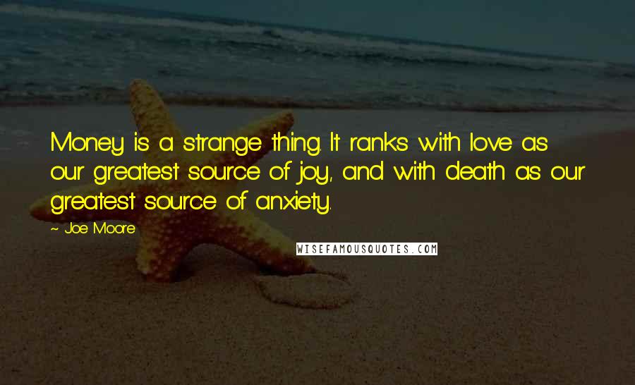 Joe Moore Quotes: Money is a strange thing. It ranks with love as our greatest source of joy, and with death as our greatest source of anxiety.