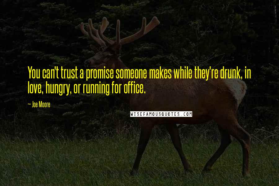 Joe Moore Quotes: You can't trust a promise someone makes while they're drunk, in love, hungry, or running for office.